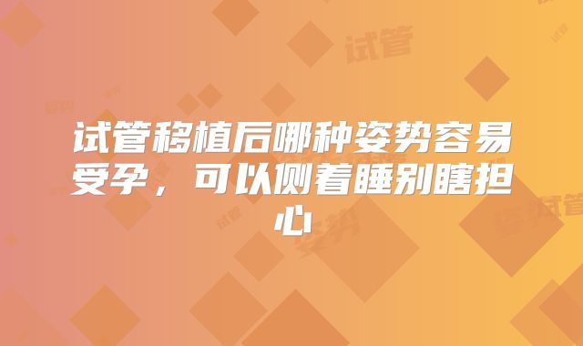 试管移植后哪种姿势容易受孕，可以侧着睡别瞎担心