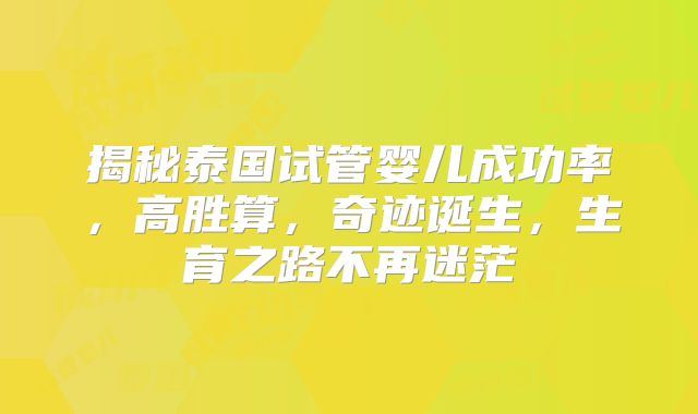揭秘泰国试管婴儿成功率，高胜算，奇迹诞生，生育之路不再迷茫