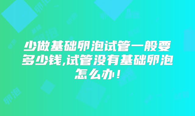 少做基础卵泡试管一般要多少钱,试管没有基础卵泡怎么办!