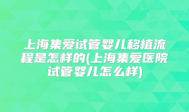 上海集爱试管婴儿移植流程是怎样的(上海集爱医院试管婴儿怎么样)