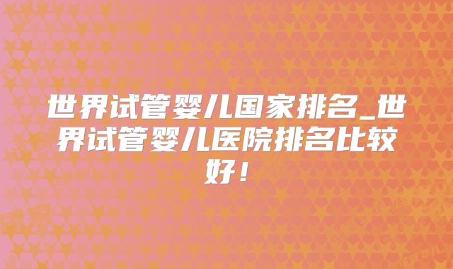 世界试管婴儿国家排名_世界试管婴儿医院排名比较好!