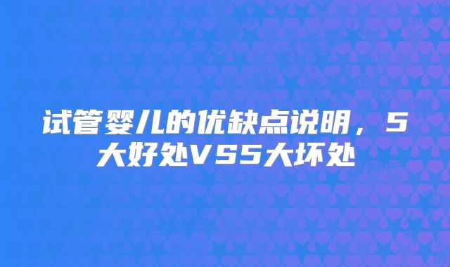 试管婴儿的优缺点说明，5大好处VS5大坏处