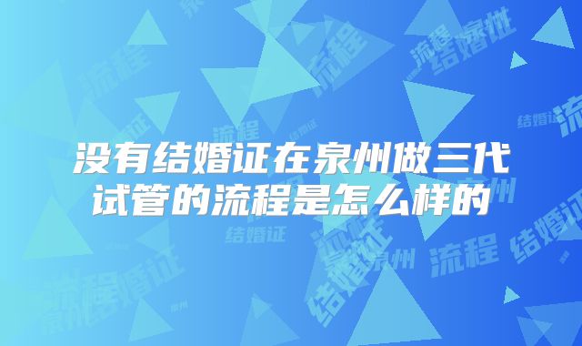 没有结婚证在泉州做三代试管的流程是怎么样的