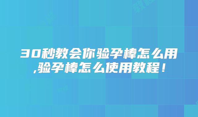30秒教会你验孕棒怎么用,验孕棒怎么使用教程！