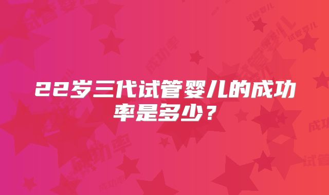22岁三代试管婴儿的成功率是多少？