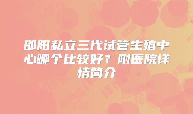邵阳私立三代试管生殖中心哪个比较好?附医院详情简介