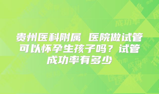 贵州医科附属 医院做试管可以怀孕生孩子吗？试管成功率有多少