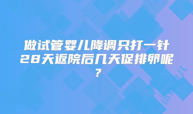 做试管婴儿降调只打一针28天返院后几天促排卵呢？