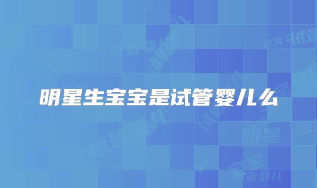明星生宝宝是试管婴儿么
