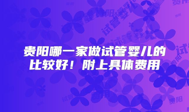 贵阳哪一家做试管婴儿的比较好！附上具体费用