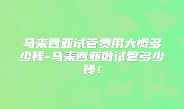 马来西亚试管费用大概多少钱-马来西亚做试管多少钱！