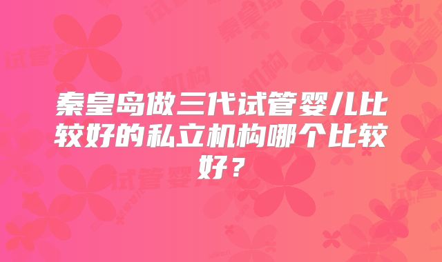 秦皇岛做三代试管婴儿比较好的私立机构哪个比较好?