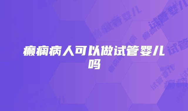 癫痫病人可以做试管婴儿吗