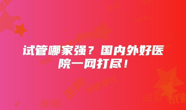 试管哪家强？国内外好医院一网打尽！