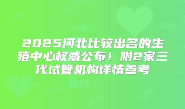 2025河北比较出名的生殖中心权威公布！附2家三代试管机构详情参考