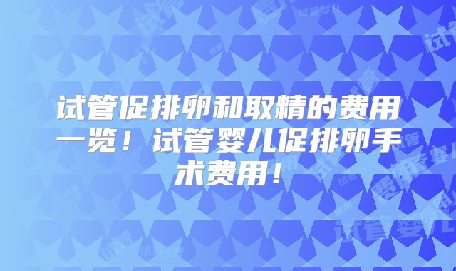 试管促排卵和取精的费用一览！试管婴儿促排卵手术费用！