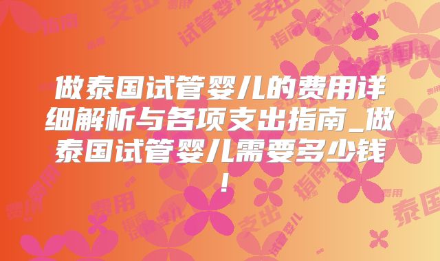 做泰国试管婴儿的费用详细解析与各项支出指南_做泰国试管婴儿需要多少钱！