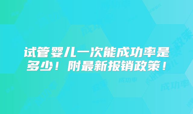 试管婴儿一次能成功率是多少！附最新报销政策！
