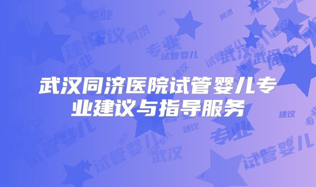 武汉同济医院试管婴儿专业建议与指导服务