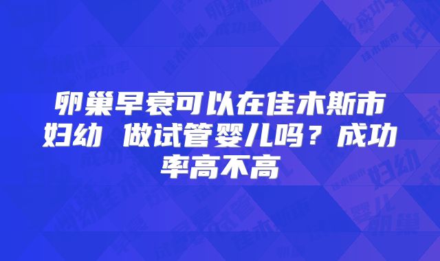 卵巢早衰可以在佳木斯市妇幼 做试管婴儿吗？成功率高不高