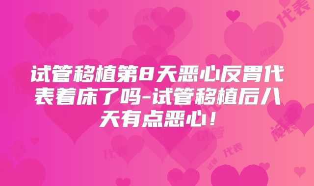 试管移植第8天恶心反胃代表着床了吗-试管移植后八天有点恶心！