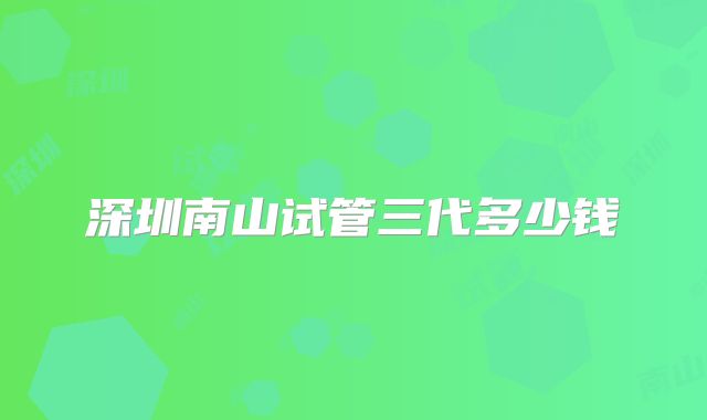 深圳南山试管三代多少钱