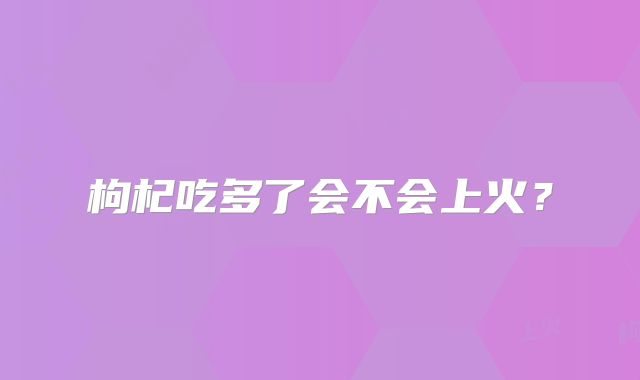 枸杞吃多了会不会上火？