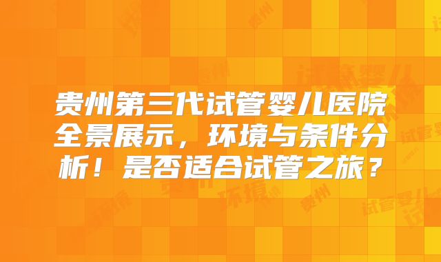 贵州第三代试管婴儿医院全景展示,环境与条件分析!是否适合试管之旅?