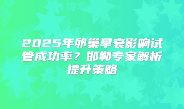 2025年卵巢早衰影响试管成功率？邯郸专家解析提升策略