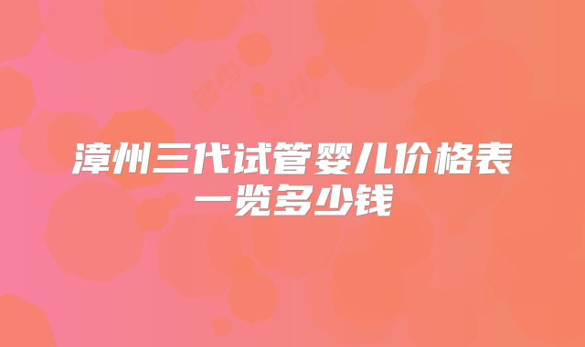 漳州三代试管婴儿价格表一览多少钱