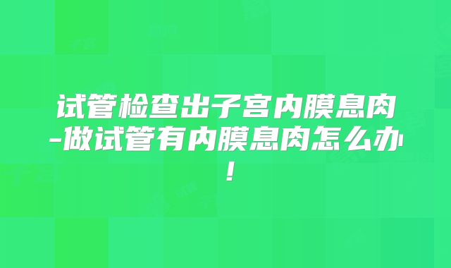 试管检查出子宫内膜息肉-做试管有内膜息肉怎么办！