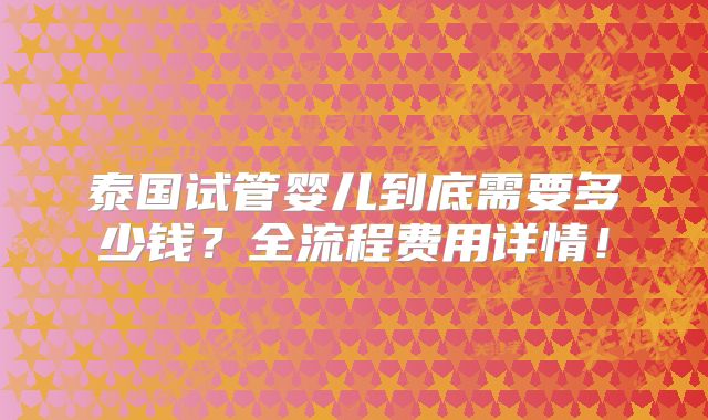 泰国试管婴儿到底需要多少钱?全流程费用详情!