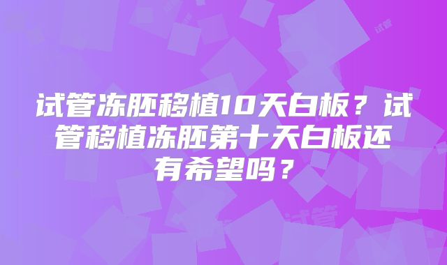 试管冻胚移植10天白板？试管移植冻胚第十天白板还有希望吗？
