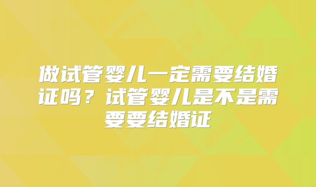 做试管婴儿一定需要结婚证吗?试管婴儿是不是需要要结婚证