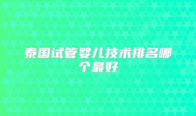 泰国试管婴儿技术排名哪个最好