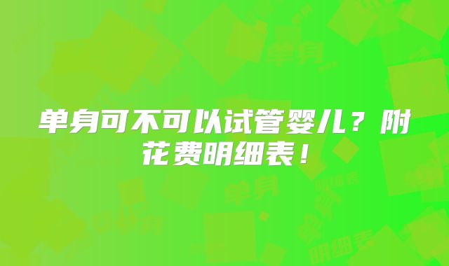 单身可不可以试管婴儿?附花费明细表!