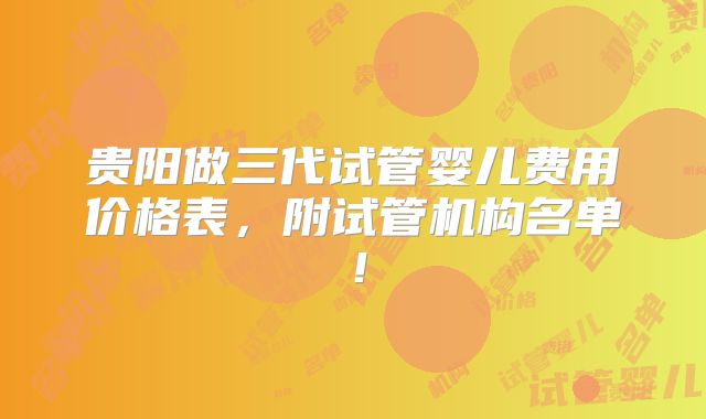 贵阳做三代试管婴儿费用价格表，附试管机构名单！