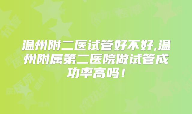 温州附二医试管好不好,温州附属第二医院做试管成功率高吗！