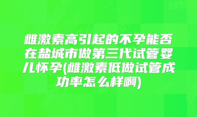 雌激素高引起的不孕能否在盐城市做第三代试管婴儿怀孕(雌激素低做试管成功率怎么样啊)