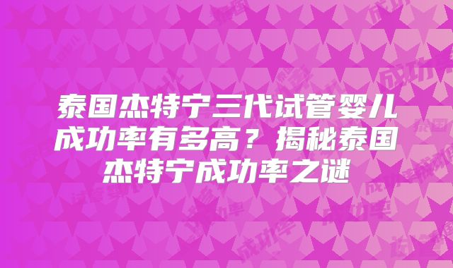 泰国杰特宁三代试管婴儿成功率有多高？揭秘泰国杰特宁成功率之谜
