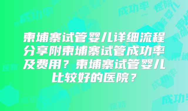 柬埔寨试管婴儿详细流程分享附柬埔寨试管成功率及费用？柬埔寨试管婴儿比较好的医院？