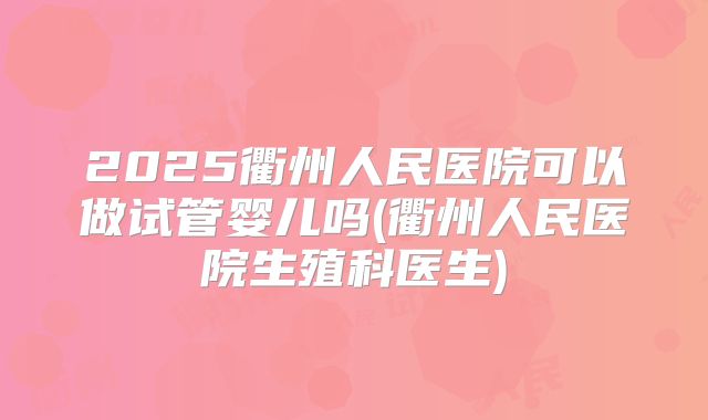 2025衢州人民医院可以做试管婴儿吗(衢州人民医院生殖科医生)