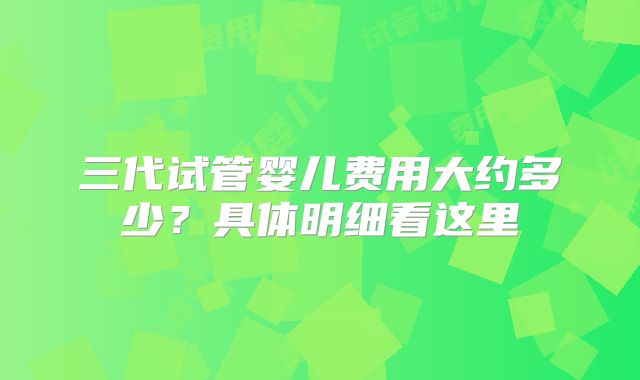 三代试管婴儿费用大约多少?具体明细看这里