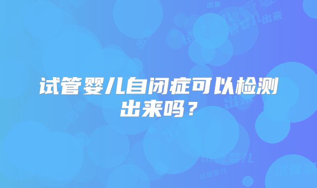 试管婴儿自闭症可以检测出来吗？