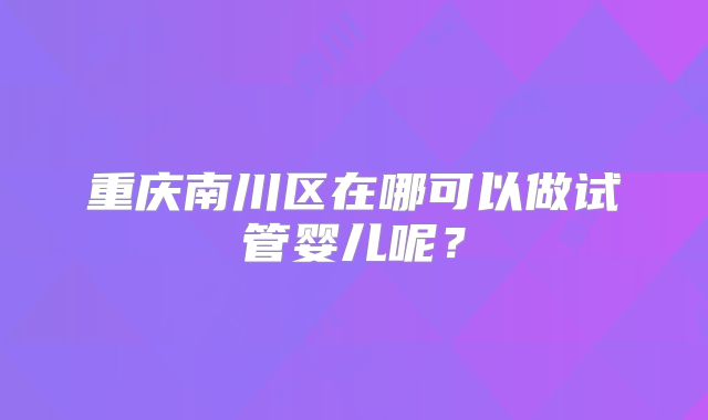 重庆南川区在哪可以做试管婴儿呢？