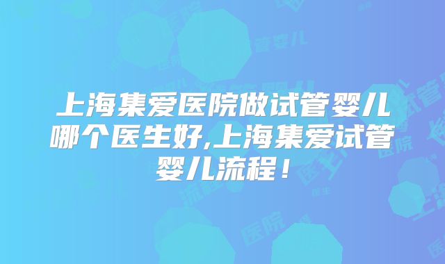 上海集爱医院做试管婴儿哪个医生好,上海集爱试管婴儿流程!