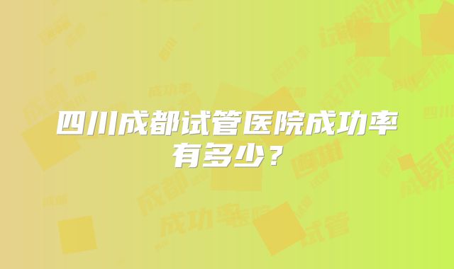 四川成都试管医院成功率有多少?