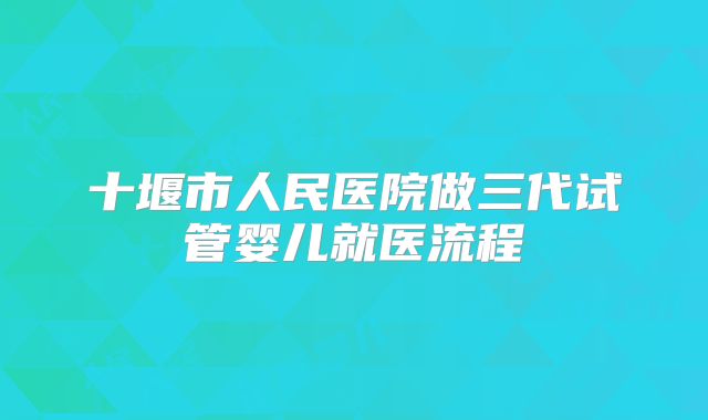 十堰市人民医院做三代试管婴儿就医流程