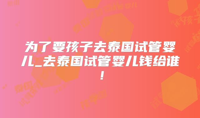 为了要孩子去泰国试管婴儿_去泰国试管婴儿钱给谁！