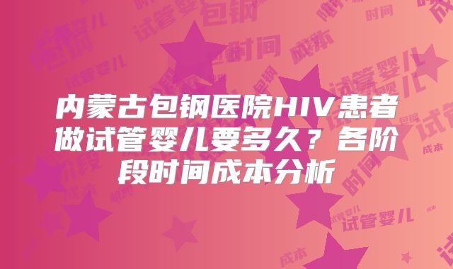 内蒙古包钢医院HIV患者做试管婴儿要多久?各阶段时间成本分析
